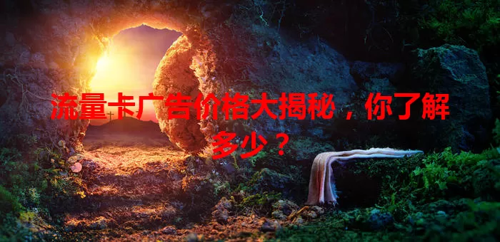 流量卡广告价格大揭秘，你了解多少？