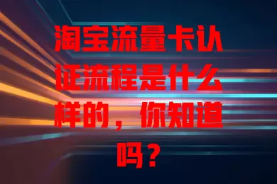 淘宝流量卡认证流程是什么样的，你知道吗？
