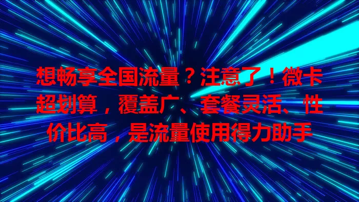想畅享全国流量？注意了！微卡超划算，覆盖广、套餐灵活、性价比高，是流量使用得力助手