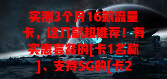 实测3个月16款流量卡，这几款超推荐！有实惠套餐的[卡1名称]、支持5G的[卡2名称]、套餐有效期长的[卡3名称]，各有特色，助你畅享网络，告别选卡烦恼