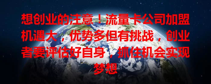 想创业的注意！流量卡公司加盟机遇大，优势多但有挑战，创业者要评估好自身，抓住机会实现梦想