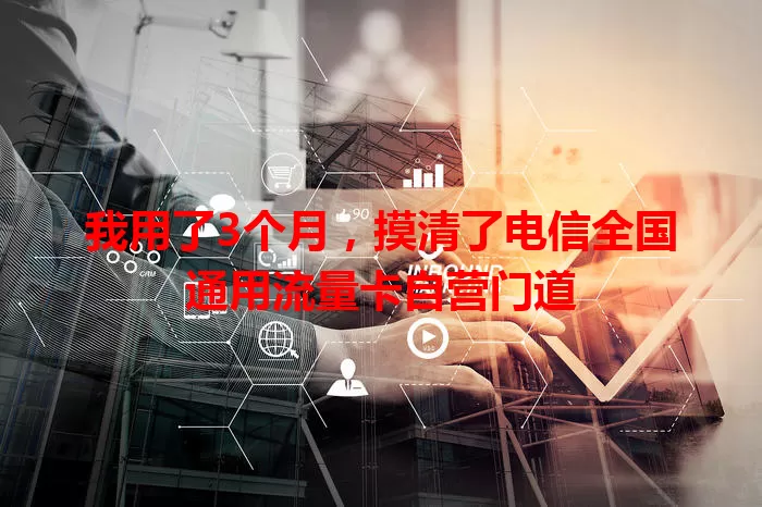 我用了3个月，摸清了电信全国通用流量卡自营门道
