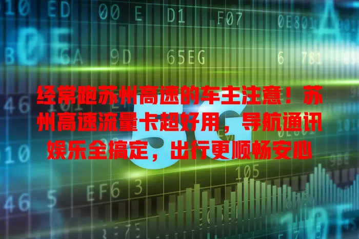 经常跑苏州高速的车主注意！苏州高速流量卡超好用，导航通讯娱乐全搞定，出行更顺畅安心