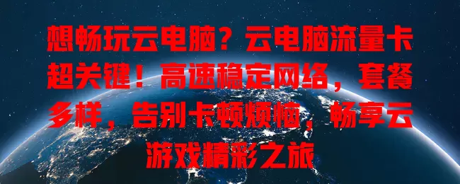 想畅玩云电脑？云电脑流量卡超关键！高速稳定网络，套餐多样，告别卡顿烦恼，畅享云游戏精彩之旅