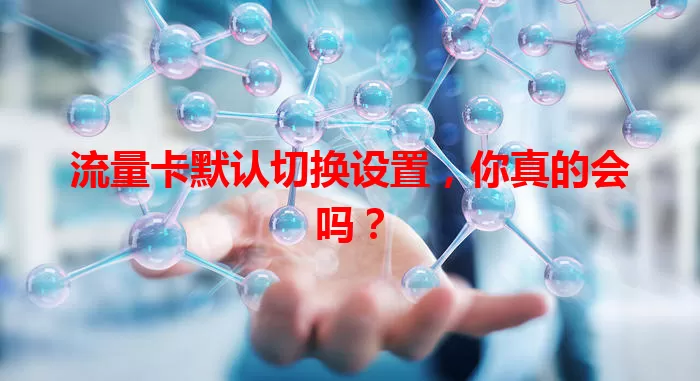 流量卡默认切换设置，你真的会吗？