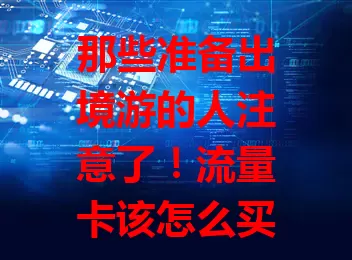 那些准备出境游的人注意了！流量卡该怎么买？