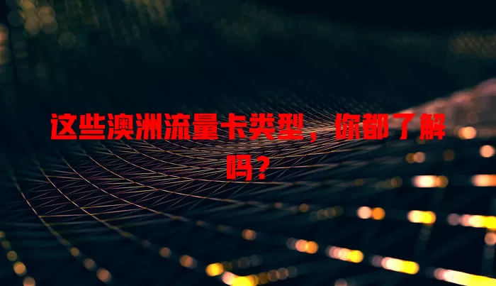 这些澳洲流量卡类型，你都了解吗？