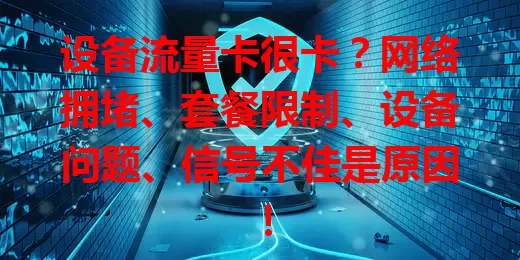 设备流量卡很卡？网络拥堵、套餐限制、设备问题、信号不佳是原因！