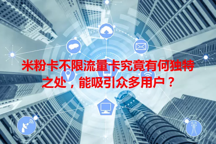 米粉卡不限流量卡究竟有何独特之处，能吸引众多用户？