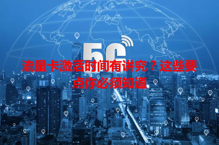 流量卡激活时间有讲究？这些要点你必须知道