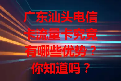 广东汕头电信卡流量卡究竟有哪些优势？你知道吗？