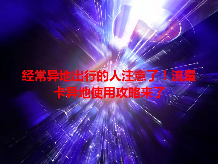 经常异地出行的人注意了！流量卡异地使用攻略来了