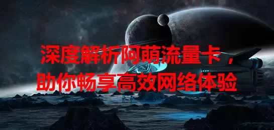深度解析阿萌流量卡，助你畅享高效网络体验