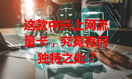 这款中兴上网流量卡，究竟有何独特之处？
