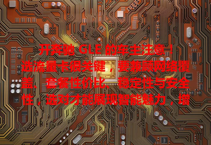 开奔驰 GLE 的车主注意！选流量卡很关键，要兼顾网络覆盖、套餐性价比、稳定性与安全性，选对才能展现智能魅力，增添驾驶便利