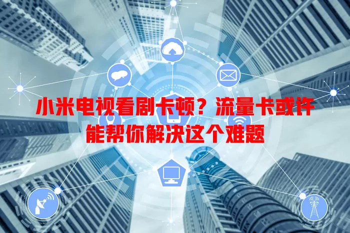 小米电视看剧卡顿？流量卡或许能帮你解决这个难题