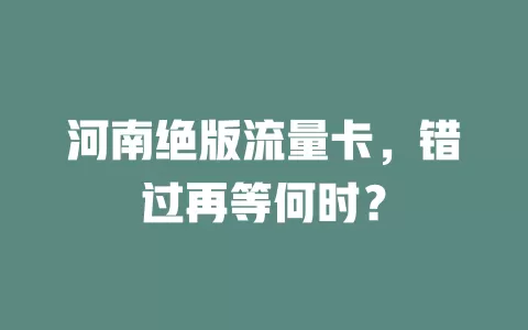 河南绝版流量卡，错过再等何时？