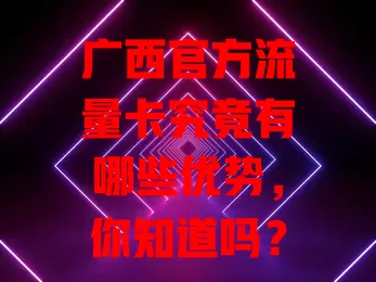广西官方流量卡究竟有哪些优势，你知道吗？