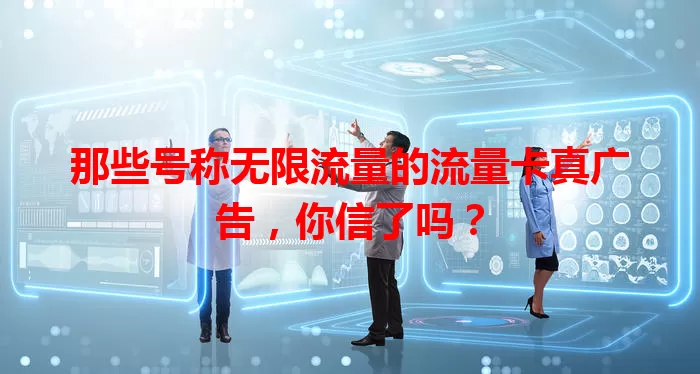 那些号称无限流量的流量卡真广告，你信了吗？