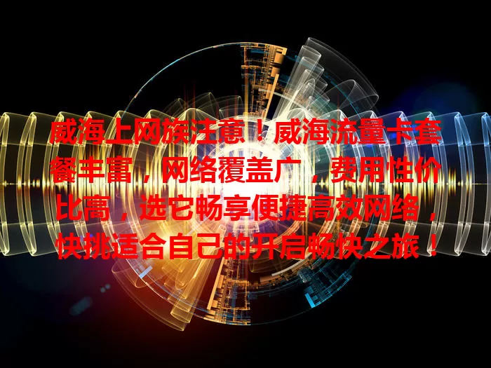 威海上网族注意！威海流量卡套餐丰富，网络覆盖广，费用性价比高，选它畅享便捷高效网络，快挑适合自己的开启畅快之旅！