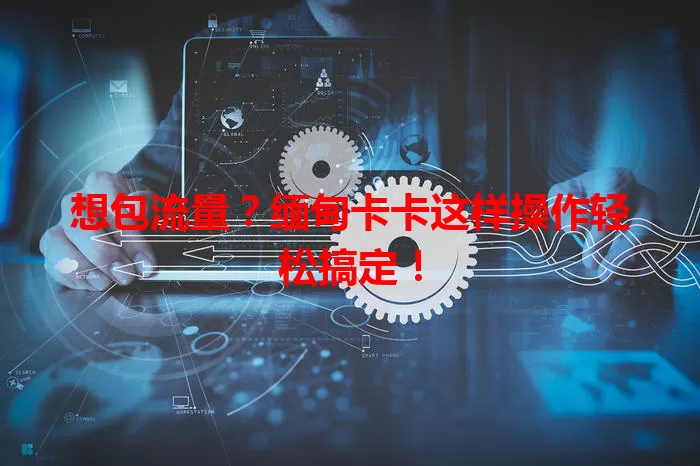 想包流量？缅甸卡卡这样操作轻松搞定！