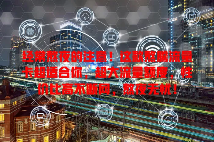 经常熬夜的注意！这款熬騰流量卡超适合你，超大流量额度，性价比高不断网，熬夜无忧！