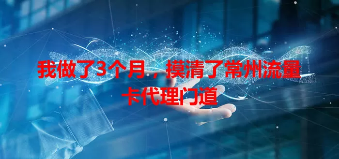 我做了3个月，摸清了常州流量卡代理门道