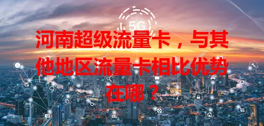 河南超级流量卡，与其他地区流量卡相比优势在哪？