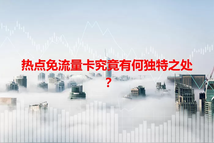 热点免流量卡究竟有何独特之处？