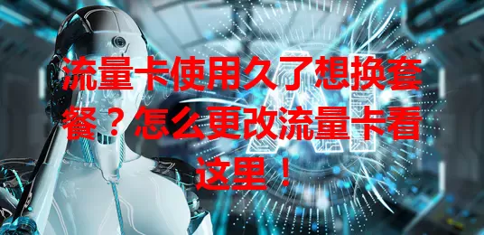 流量卡使用久了想换套餐？怎么更改流量卡看这里！