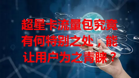 超星卡流量包究竟有何特别之处，能让用户为之青睐？