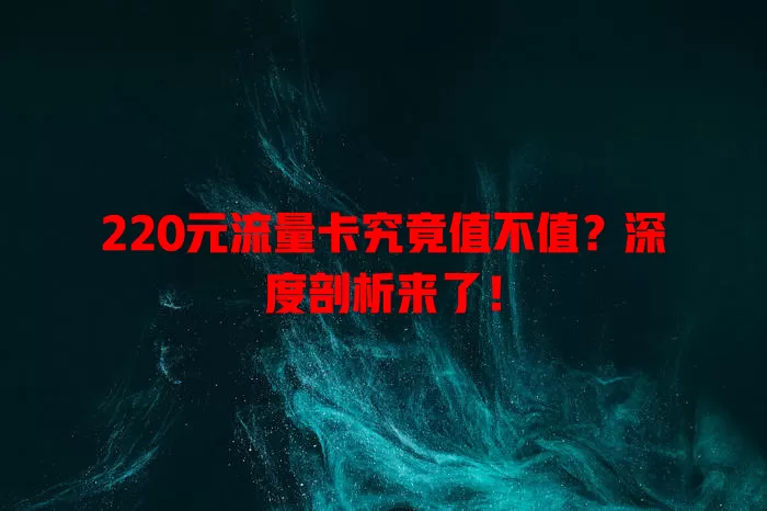 220元流量卡究竟值不值？深度剖析来了！