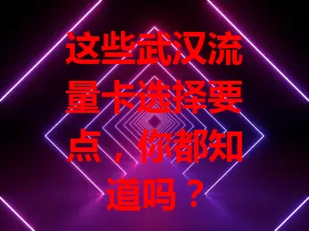 这些武汉流量卡选择要点，你都知道吗？