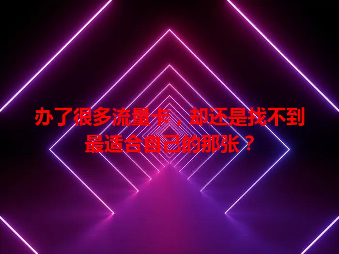 办了很多流量卡，却还是找不到最适合自己的那张？
