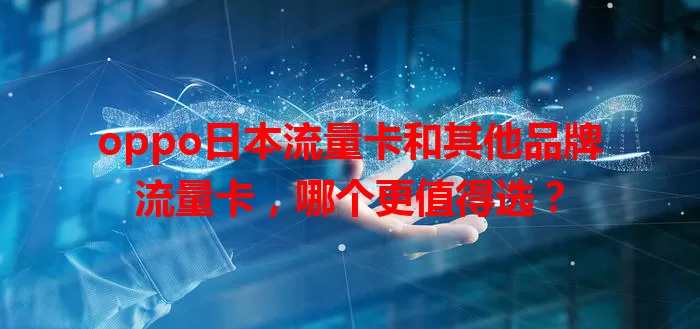 oppo日本流量卡和其他品牌流量卡，哪个更值得选？