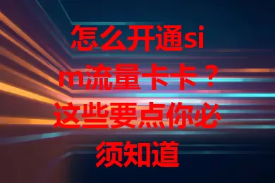 怎么开通sim流量卡卡？这些要点你必须知道