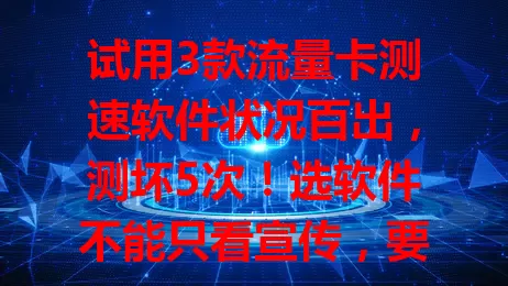 试用3款流量卡测速软件状况百出，测坏5次！选软件不能只看宣传，要多实测，综合考量准确、稳定及实用等，才能挑到合心意的