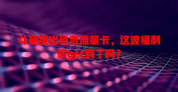 斗鱼推出免费流量卡，这波福利你get到了吗？