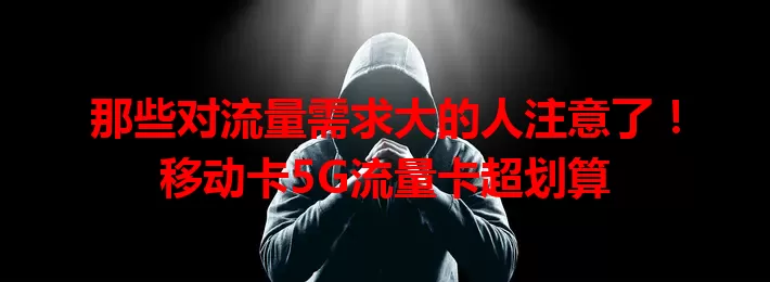 那些对流量需求大的人注意了！移动卡5G流量卡超划算