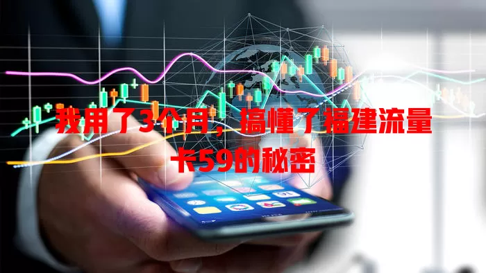 我用了3个月，搞懂了福建流量卡59的秘密