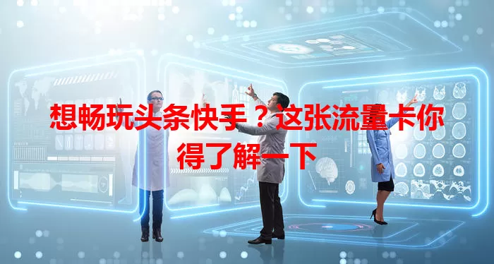 想畅玩头条快手？这张流量卡你得了解一下