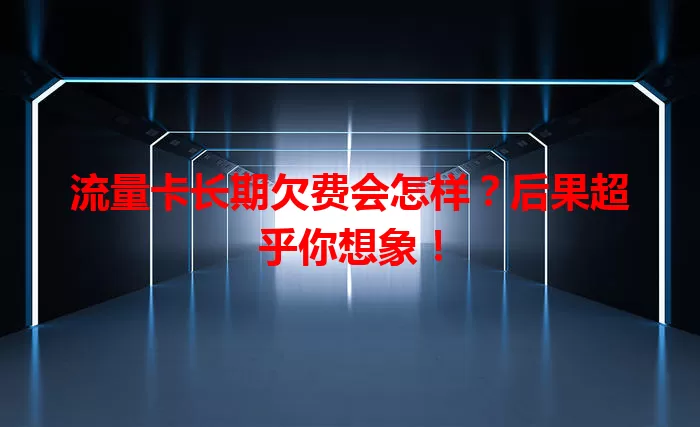 流量卡长期欠费会怎样？后果超乎你想象！