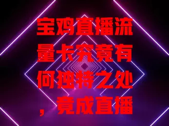 宝鸡直播流量卡究竟有何独特之处，竟成直播新宠？