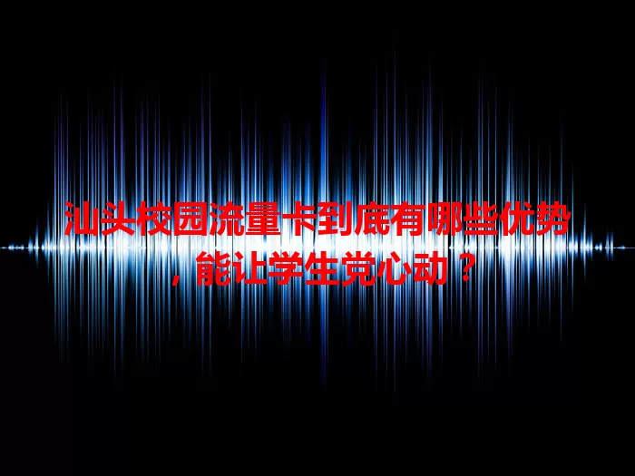 汕头校园流量卡到底有哪些优势，能让学生党心动？