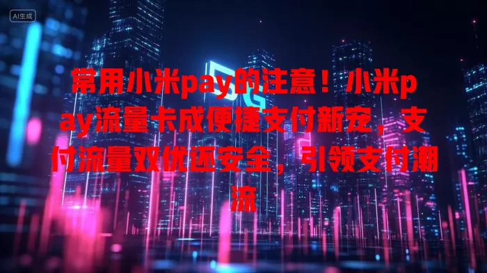 常用小米pay的注意！小米pay流量卡成便捷支付新宠，支付流量双优还安全，引领支付潮流