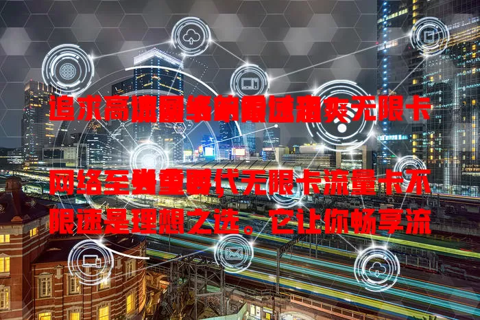 追求高速网络的看过来！无限卡流量卡不限速超爽

当今时代网络至关重要，无限卡流量卡不限速是理想之选。它让你畅享流畅网络，移动办公、学习娱乐皆便利。选时注意挑正规运营商，了解套餐防乱扣费。
