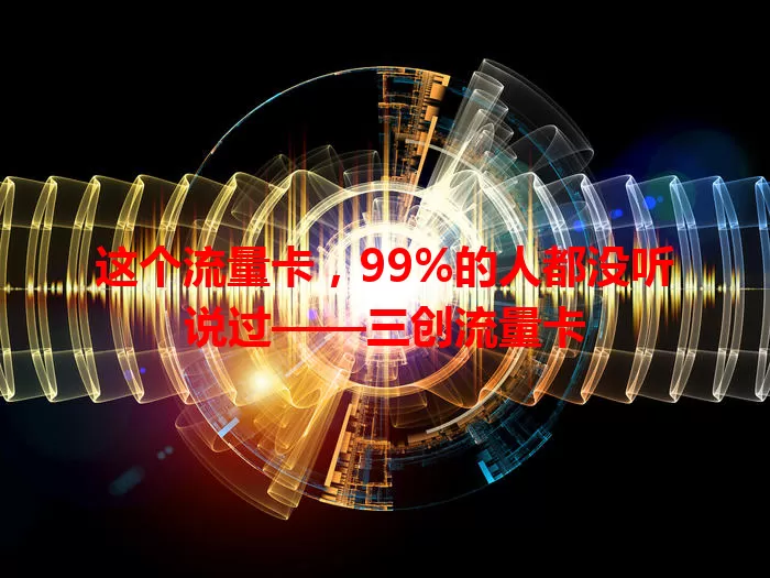 这个流量卡，99%的人都没听说过——三创流量卡