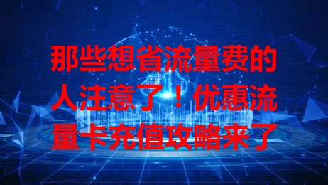 那些想省流量费的人注意了！优惠流量卡充值攻略来了