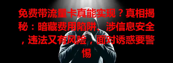 免费带流量卡真能实现？真相揭秘：暗藏费用陷阱、涉信息安全，违法又有风险，面对诱惑要警惕