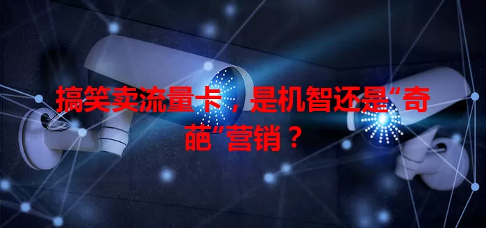 搞笑卖流量卡，是机智还是“奇葩”营销？